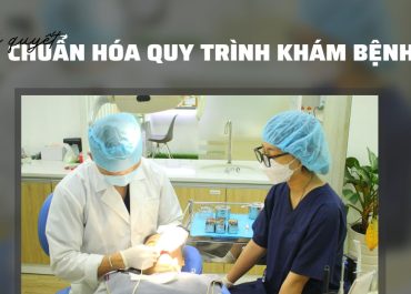 BÍ QUYẾT CHUẨN HÓA QUY TRÌNH KHÁM BỆNH TẠI NHA KHOA